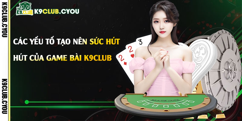 Game Bài k9club - Trang Game Cá Cược Chính Thức Uy Tín 4 Các yếu tố tạo nên sức hút của game bài k9club
